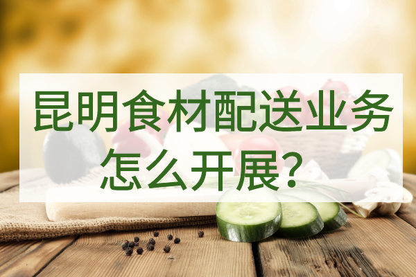 昆明食材配送業(yè)務(wù)怎么開(kāi)展？