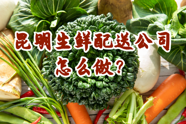 昆明生鮮配送公司怎么做？