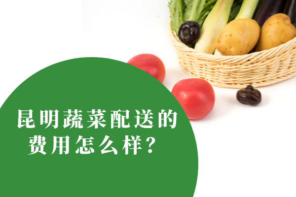 昆明蔬菜配送的費用怎么樣？