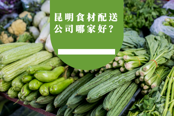 昆明食材配送公司哪家好？