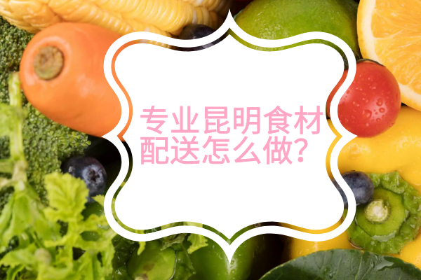 專業(yè)昆明食材配送怎么做？