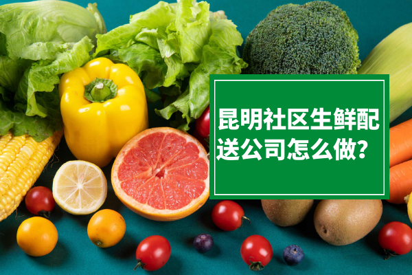 昆明社區(qū)生鮮配送公司怎么做？