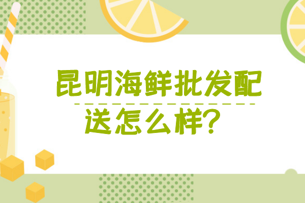 昆明海鮮批發(fā)配送怎么樣？
