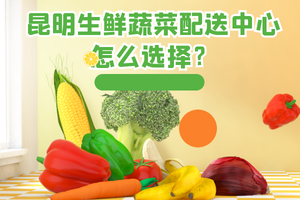 昆明生鮮蔬菜配送中心怎么選擇？