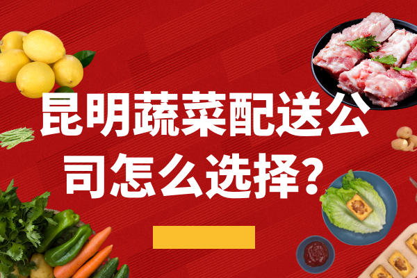 昆明蔬菜配送公司怎么選擇？