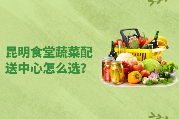 昆明食堂蔬菜配送中心怎么選？