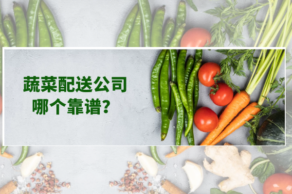 蔬菜配送公司哪個(gè)靠譜？
